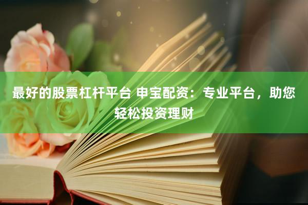最好的股票杠杆平台 申宝配资：专业平台，助您轻松投资理财