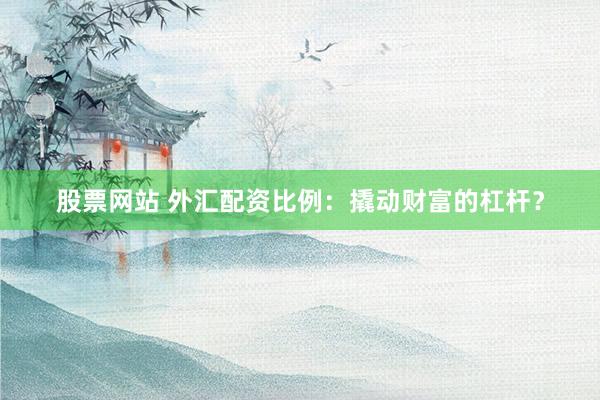 股票网站 外汇配资比例：撬动财富的杠杆？