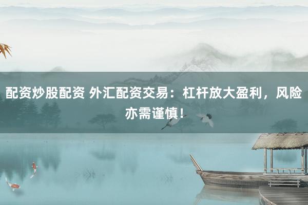配资炒股配资 外汇配资交易：杠杆放大盈利，风险亦需谨慎！