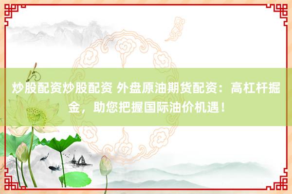 炒股配资炒股配资 外盘原油期货配资：高杠杆掘金，助您把握国际油价机遇！