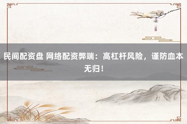 民间配资盘 网络配资弊端：高杠杆风险，谨防血本无归！