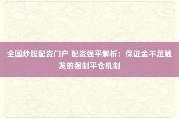 全国炒股配资门户 配资强平解析：保证金不足触发的强制平仓机制