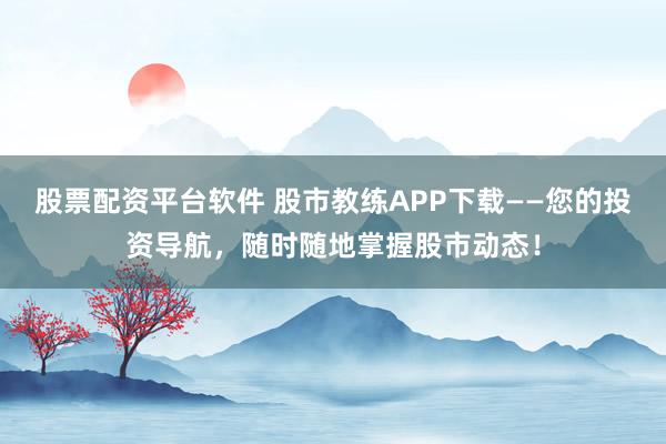 股票配资平台软件 股市教练APP下载——您的投资导航，随时随地掌握股市动态！
