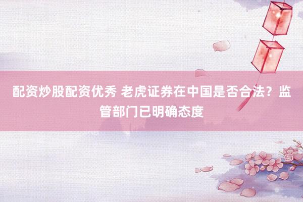 配资炒股配资优秀 老虎证券在中国是否合法？监管部门已明确态度