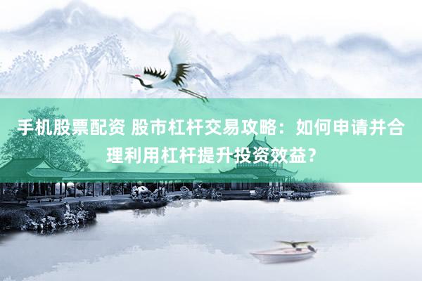 手机股票配资 股市杠杆交易攻略：如何申请并合理利用杠杆提升投资效益？