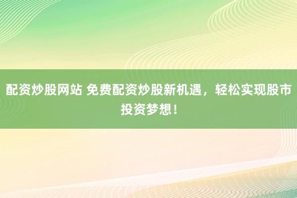 配资炒股网站 免费配资炒股新机遇，轻松实现股市投资梦想！
