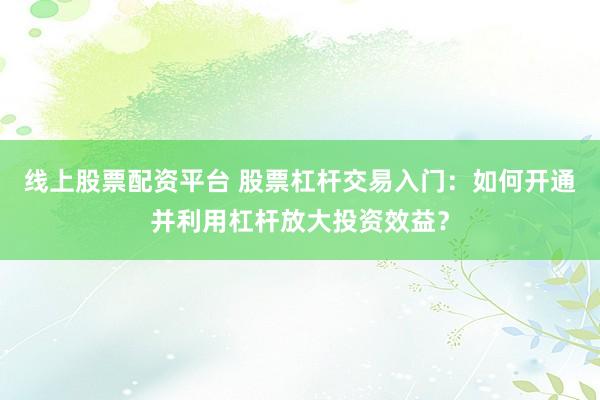 线上股票配资平台 股票杠杆交易入门：如何开通并利用杠杆放大投资效益？