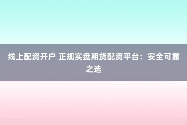 线上配资开户 正规实盘期货配资平台：安全可靠之选