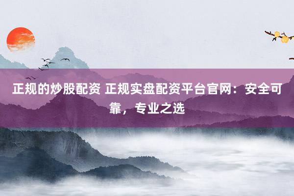正规的炒股配资 正规实盘配资平台官网：安全可靠，专业之选