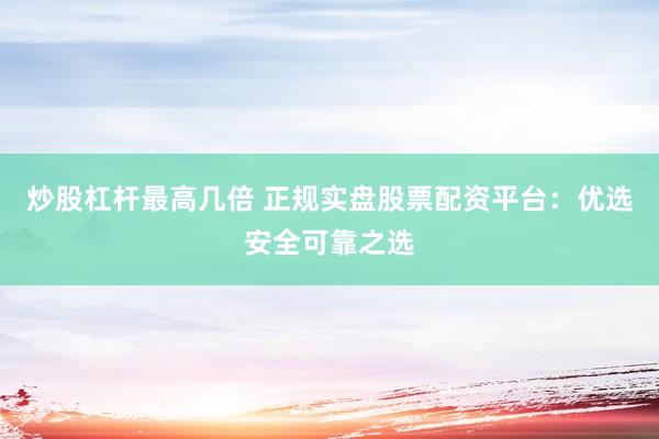 炒股杠杆最高几倍 正规实盘股票配资平台：优选安全可靠之选