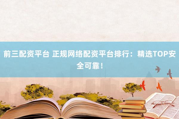 前三配资平台 正规网络配资平台排行：精选TOP安全可靠！