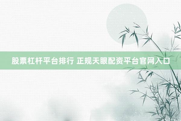 股票杠杆平台排行 正规天眼配资平台官网入口