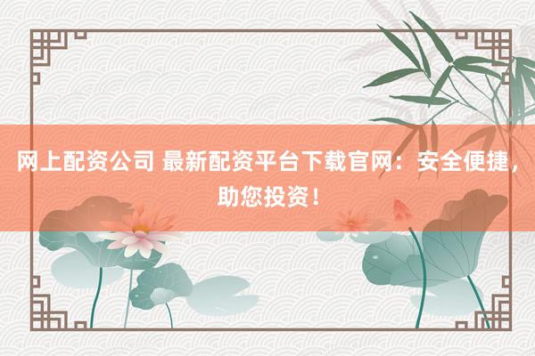 网上配资公司 最新配资平台下载官网：安全便捷，助您投资！