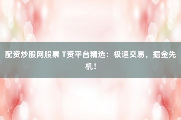 配资炒股网股票 T资平台精选：极速交易，掘金先机！