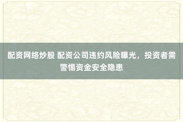 配资网络炒股 配资公司违约风险曝光，投资者需警惕资金安全隐患