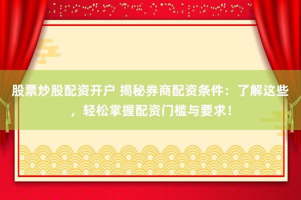 股票炒股配资开户 揭秘券商配资条件：了解这些，轻松掌握配资门槛与要求！