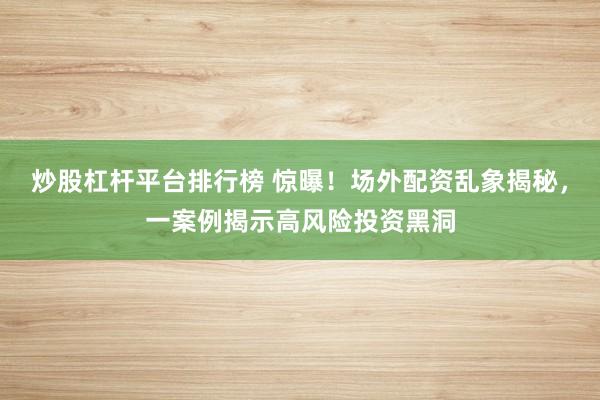 炒股杠杆平台排行榜 惊曝！场外配资乱象揭秘，一案例揭示高风险投资黑洞
