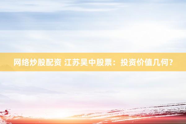 网络炒股配资 江苏吴中股票：投资价值几何？