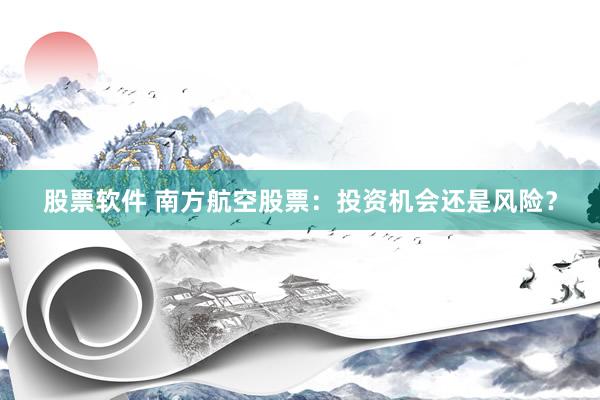 股票软件 南方航空股票：投资机会还是风险？
