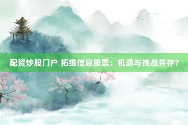 配资炒股门户 拓维信息股票：机遇与挑战并存？