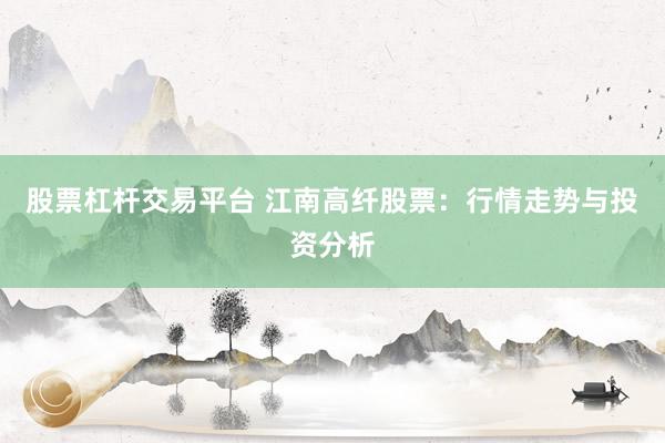 股票杠杆交易平台 江南高纤股票：行情走势与投资分析