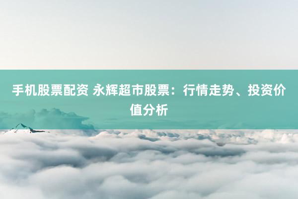 手机股票配资 永辉超市股票：行情走势、投资价值分析