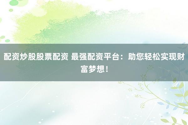 配资炒股股票配资 最强配资平台：助您轻松实现财富梦想！