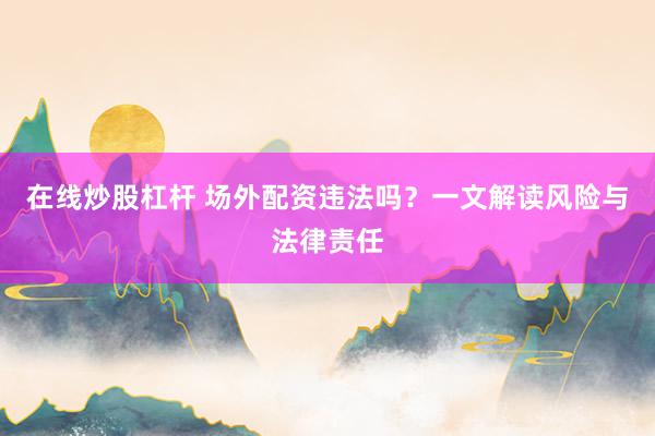 在线炒股杠杆 场外配资违法吗？一文解读风险与法律责任