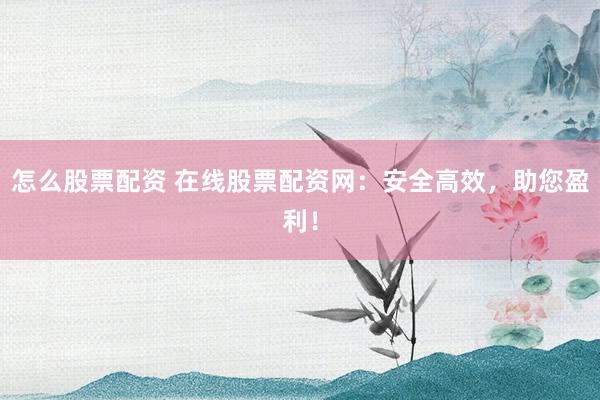 怎么股票配资 在线股票配资网：安全高效，助您盈利！