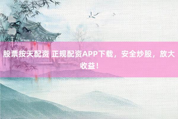 股票按天配资 正规配资APP下载，安全炒股，放大收益！