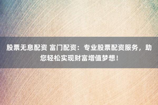 股票无息配资 富门配资：专业股票配资服务，助您轻松实现财富增值梦想！