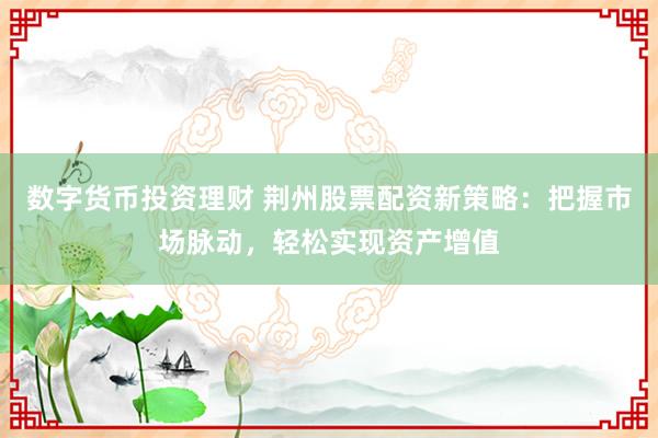 数字货币投资理财 荆州股票配资新策略：把握市场脉动，轻松实现资产增值