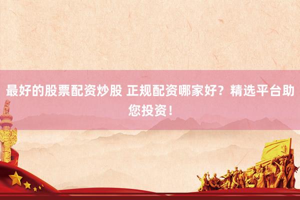 最好的股票配资炒股 正规配资哪家好？精选平台助您投资！