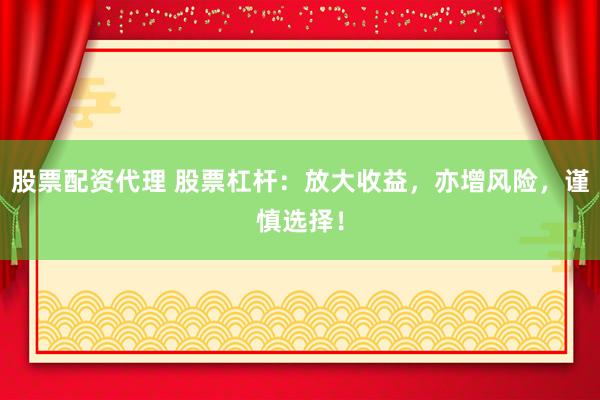 股票配资代理 股票杠杆：放大收益，亦增风险，谨慎选择！