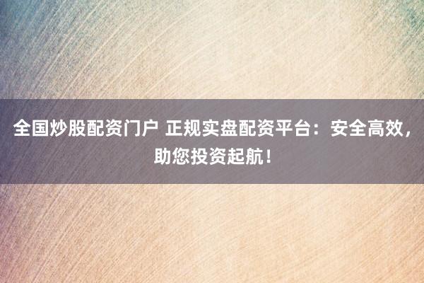 全国炒股配资门户 正规实盘配资平台：安全高效，助您投资起航！