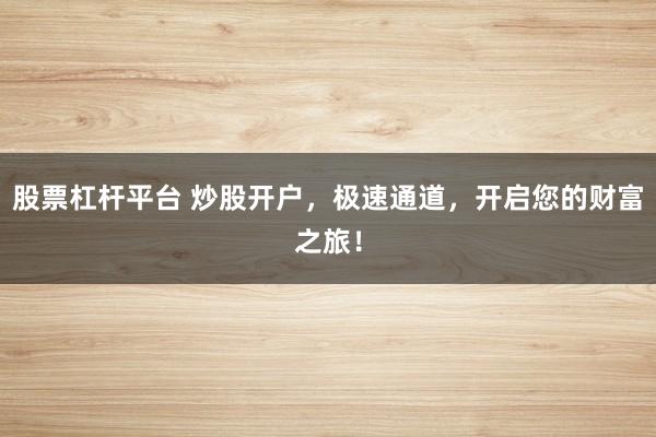 股票杠杆平台 炒股开户，极速通道，开启您的财富之旅！