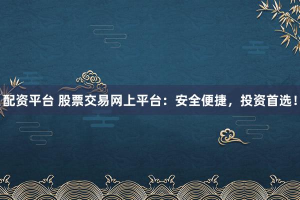 配资平台 股票交易网上平台：安全便捷，投资首选！