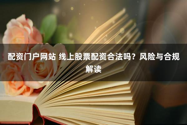 配资门户网站 线上股票配资合法吗？风险与合规解读