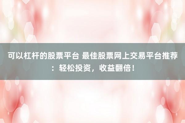 可以杠杆的股票平台 最佳股票网上交易平台推荐：轻松投资，收益翻倍！