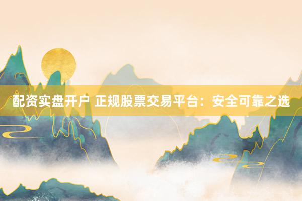 配资实盘开户 正规股票交易平台：安全可靠之选