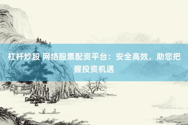 杠杆炒股 网络股票配资平台：安全高效，助您把握投资机遇