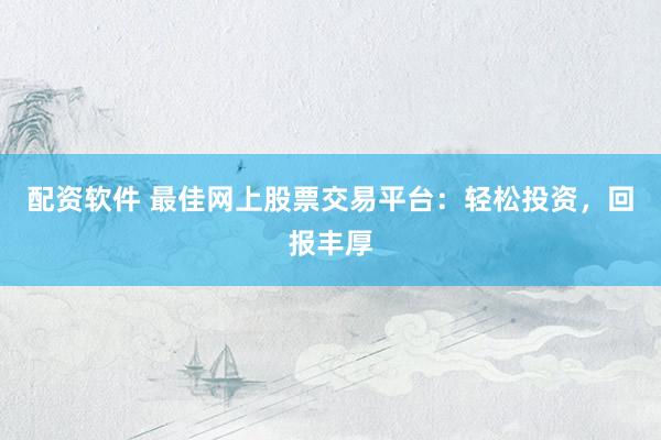 配资软件 最佳网上股票交易平台：轻松投资，回报丰厚
