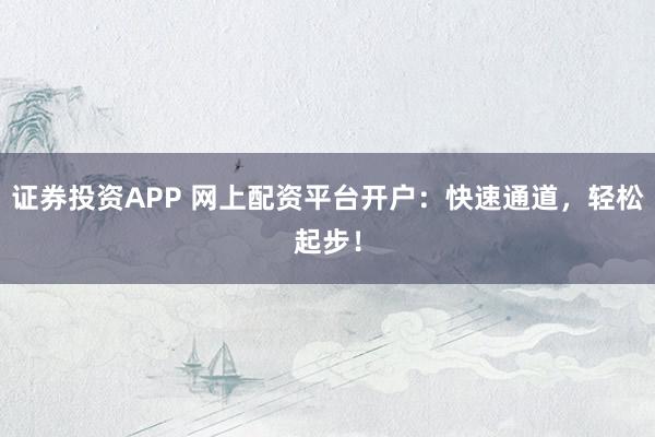 证券投资APP 网上配资平台开户：快速通道，轻松起步！