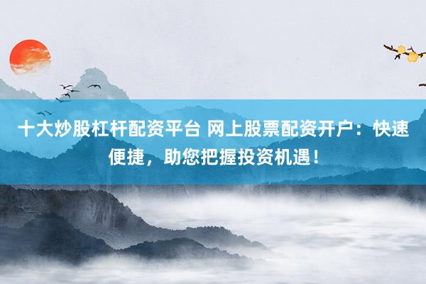 十大炒股杠杆配资平台 网上股票配资开户：快速便捷，助您把握投资机遇！