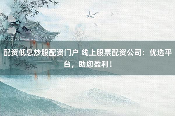 配资低息炒股配资门户 线上股票配资公司：优选平台，助您盈利！