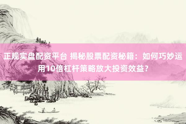 正规实盘配资平台 揭秘股票配资秘籍：如何巧妙运用10倍杠杆策略放大投资效益？