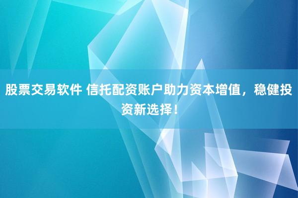 股票交易软件 信托配资账户助力资本增值，稳健投资新选择！