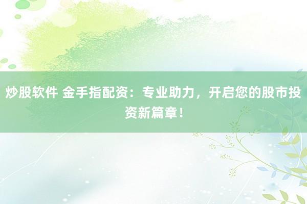炒股软件 金手指配资：专业助力，开启您的股市投资新篇章！