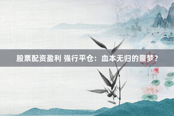 股票配资盈利 强行平仓：血本无归的噩梦？