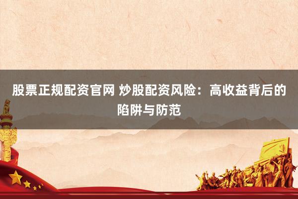 股票正规配资官网 炒股配资风险：高收益背后的陷阱与防范